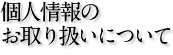 個人情報のお取り扱いについて